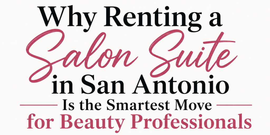 Why Renting a Salon Suite in San Antonio Is the Smartest Move for Beauty Professionals