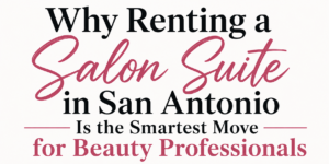 Why Renting a Salon Suite in San Antonio Is the Smartest Move for Beauty Professionals